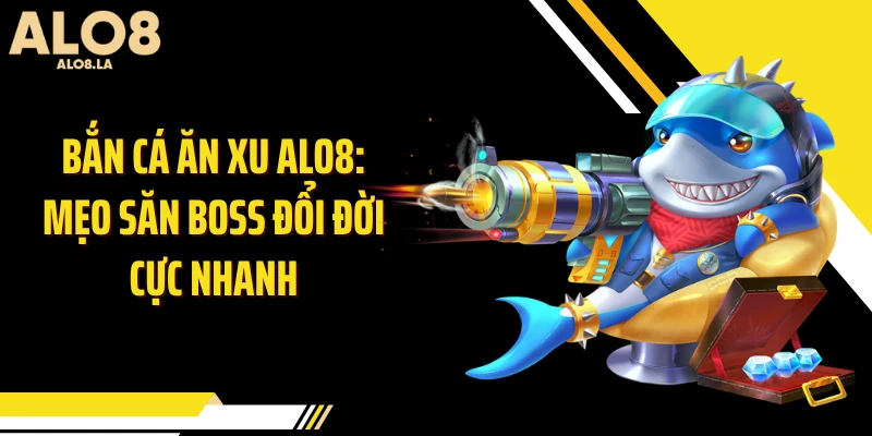 Bắn Cá Ăn Xu ALO8: Mẹo Săn Boss Đổi Đời Cực Nhanh
