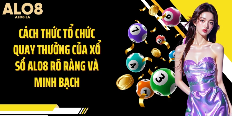 Cách thức tổ chức quay thưởng của xổ số Alo8 rõ ràng và minh bạch