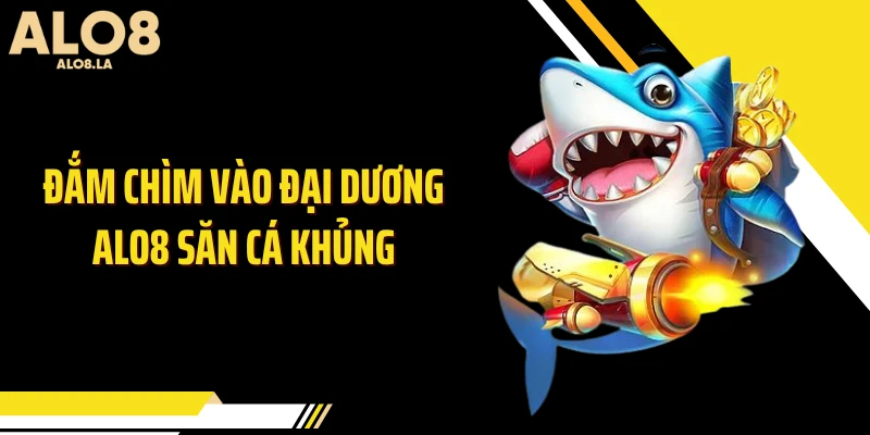 Đắm chìm vào đại dương ALO8 săn cá khủng
