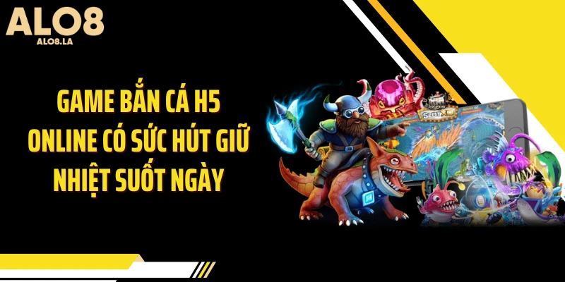 Game bắn cá H5 online có sức hút giữ nhiệt suốt ngày