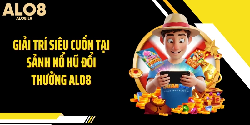 Giải trí siêu cuốn tại sảnh nổ hũ đổi thưởng ALO8