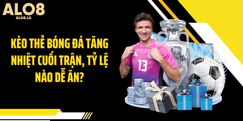 Kèo Thẻ Bóng Đá Tăng Nhiệt Cuối Trận, Tỷ Lệ Nào Dễ Ăn?