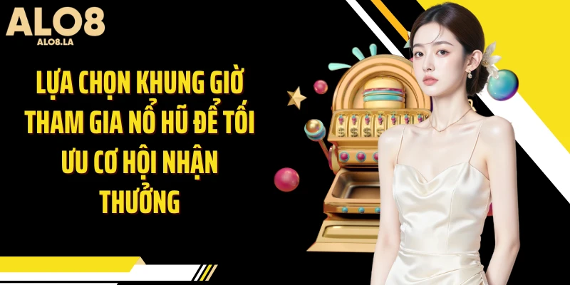 Lựa chọn khung giờ tham gia nổ hũ để tối ưu cơ hội nhận thưởng