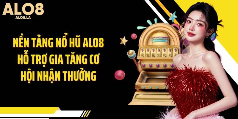 Nền tảng nổ hũ Alo8 hỗ trợ gia tăng cơ hội nhận thưởng