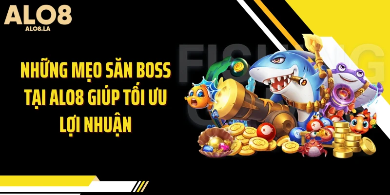 Những mẹo săn Boss tại Alo8 giúp tối ưu lợi nhuận