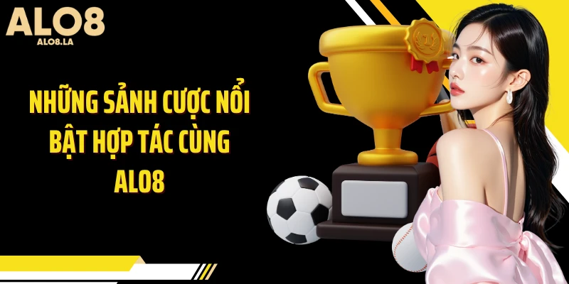 Những sảnh cược nổi bật hợp tác cùng Alo8