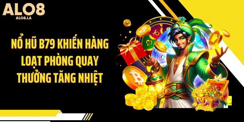 Nổ Hũ B79 Khiến Hàng Loạt Phòng Quay Thưởng Tăng Nhiệt