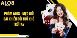 Phỏm ALO8 - Mẹo Giữ Bài Khiến Đối Thủ Khó Trở Tay