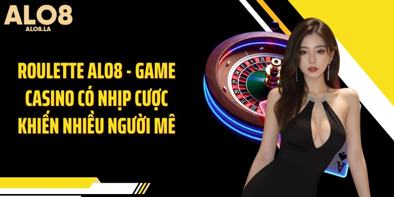Roulette ALO8 - Game Casino Có Nhịp Cược Khiến Nhiều Người Mê