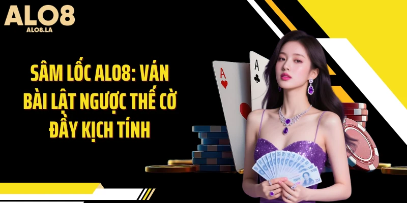 Sâm Lốc ALO8: Ván Bài Lật Ngược Thế Cờ Đầy Kịch Tính