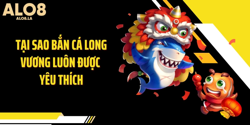 Tại sao bắn cá Long Vương luôn được yêu thích